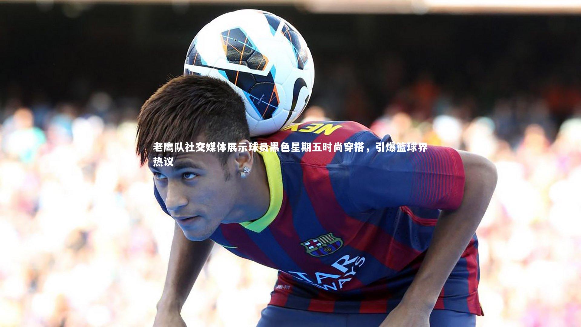 老鹰队社交媒体展示球员黑色星期五时尚穿搭，引爆篮球界热议